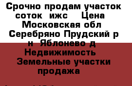 Срочно продам участок 30 соток (ижс) › Цена ­ 1 - Московская обл., Серебряно-Прудский р-н, Яблонево д. Недвижимость » Земельные участки продажа   